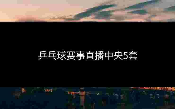 乒乓球赛事直播中央5套