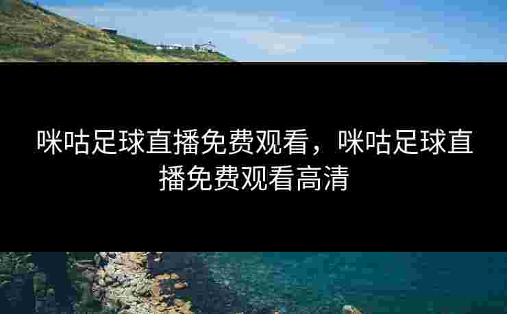 咪咕足球直播免费观看，咪咕足球直播免费观看高清