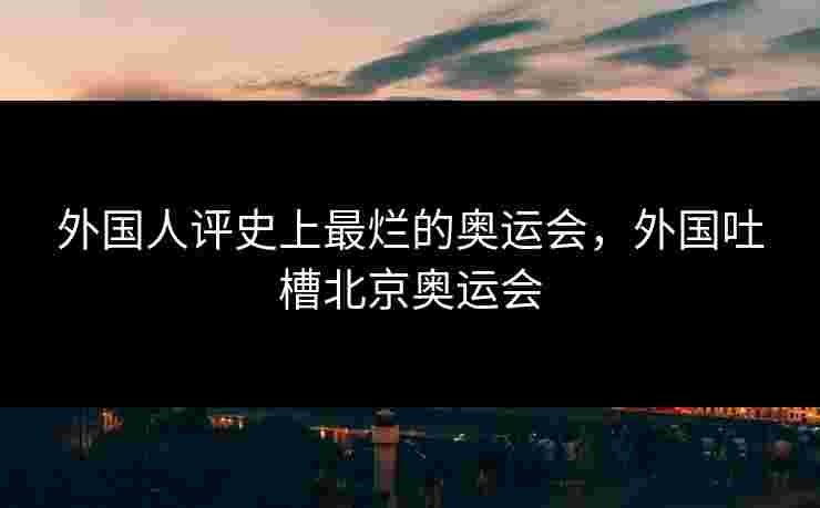 外国人评史上最烂的奥运会，外国吐槽北京奥运会