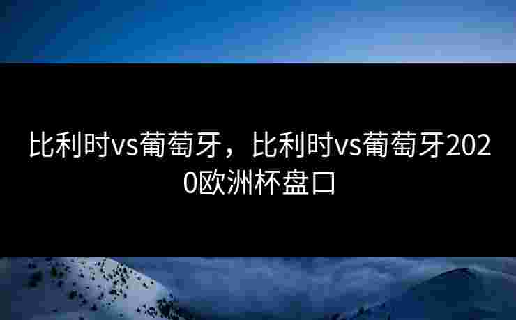 比利时vs葡萄牙，比利时vs葡萄牙2020欧洲杯盘口