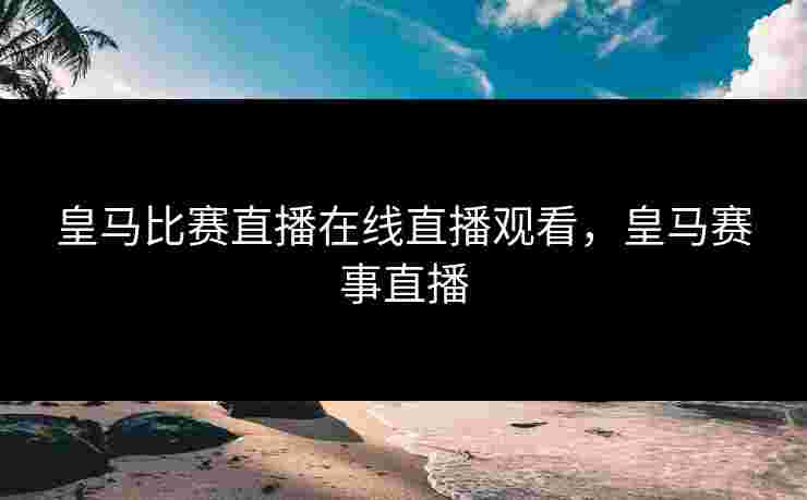 皇马比赛直播在线直播观看，皇马赛事直播
